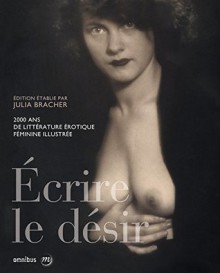 Écrire le désir, 2000 ans de littérature érotique féminine illustrée - Julia Bracher, Louise Labé, Sappho, Héloïse d'Argenteuil, Marguerite de Navarre, Madeleine de l’Aubespine, Teresa of Ávila, Louise Marguerite of Lorraine, Comtesse de Bussy, Sophie Cottin, Marie-Catherine de Villedieu, Antoinette du Ligier de la Garde Deshoulières, S