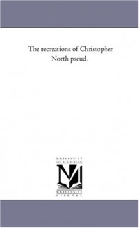 The recreations of Christopher North pseud. - Michigan Historical Reprint Series