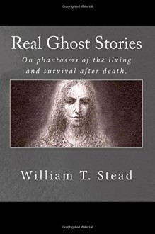 Real Ghost Stories - William T. Stead, Estelle W. Stead, Estelle W. Stead