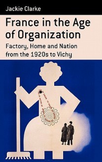 France in the Age of Organization: Technicians, Culture and Politics from the 1920s to Vichy - Jackie Clarke