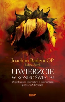 Uwierzcie w koniec świata! Współczesne proroctwo o powtórnym przyjściu Chrystusa - Joachim Badeni OP, Judyta Syrek