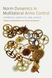 Norm Dynamics in Multilateral Arms Control: Interests, Conflicts, and Justice - Harald Müller, Carmen Wunderlich