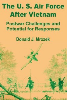 The US Air Force After Vietnam: Postwar Challenges and Potential for Responses - Donald J. Mrozek