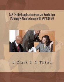 SAP Certified Application Associate Production Planning & Manufacturing with SAP Erp 6.0 - J. Clark, N. Thind