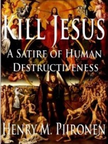 Kill Jesus A Satire of Human Destructiveness - Henry M. Piironen