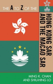 The A to Z of the Hong Kong SAR and the Macao SAR (The A to Z Guide Series) - Ming K. Chan, Shiu-Hing Lo