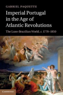 Imperial Portugal in the Age of Atlantic Revolutions - Gabriel Paquette