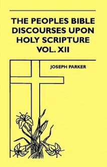 The Peoples Bible Discourses Upon Holy Scripture Vol. XII - Joseph Parker