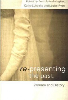 Re-Presenting the Past: Women and History - Ann-Marie Gallagher, Louise Ryan