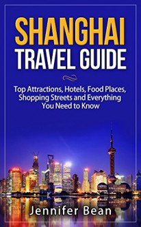 Shanghai Travel Guide: Top Attractions, Hotels, Food Places, Shopping Streets and Everything You need to Know - Jennifer Bean