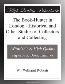 The Book-Hunter in London - Historical and Other Studies of Collectors and Collecting - William Roberts