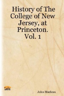 History of the College of New Jersey, at Princeton. Vol. 1 - John Maclean