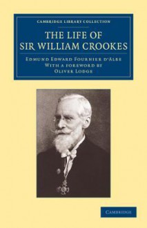 The Life of Sir William Crookes, O.M., F.R.S. - Edmund Edward Fournier d'Albe, Oliver Lodge