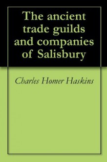 The ancient trade guilds and companies of Salisbury - Charles Homer Haskins