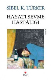 Hayatı Sevme Hastalığı - Sibel K. Türker