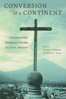 Conversion of a Continent: Contemporary Religious Change in Latin America - Timothy J. Steigenga, Edward L. Cleary