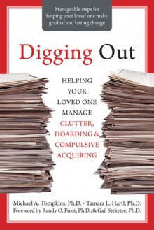 Digging Out: Helping Your Loved One Manage Clutter, Hoarding, and Compulsive Acquiring - Michael A. Tompkins, Tamara Hartl, Randy Frost, Gail Steketee