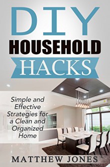 DIY: Household Hacks: Simple and Effective Strategies for a Clean and Organized Home (DIY, Stress Free, Zen Philosophy, Feng Shui, Declutter, Minimalism, Home Organization, Cleaning) - Matthew Jones, DIY