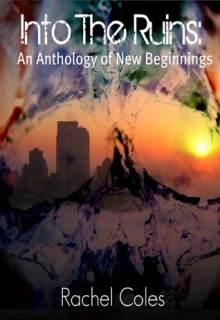 Into The Ruins: An Anthology of New Beginnings - Rachel Coles