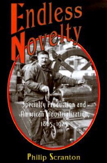 Endless Novelty: Specialty Production and American Industrialization, 1865-1925 - Philip Scranton