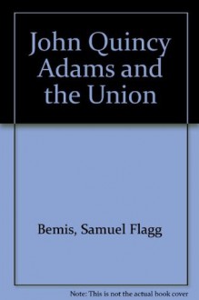 John Quincy Adams and the Union - Samuel Flagg Bemis