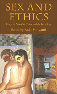 Sex and Ethics: Essays on Sexuality, Virtue and the Good Life - Raja Halwani, Raja Halawani