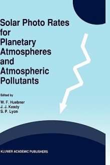 Solar Photo Rates for Planetary Atmospheres and Atmospheric Pollutants - Walter F. Huebner, J.J. Keady, S.P. Lyon