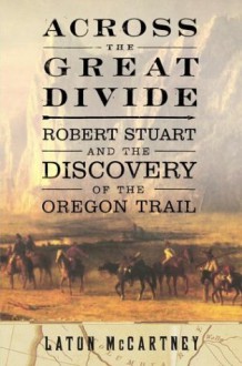 Across the Great Divide: Robert Stuart and the Discovery of the Oregon Trail - Laton McCartney