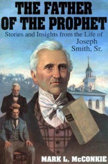 Father of the Prophet: Stories and Insights from the Life of Joseph Smith, Sr. - Mark L. McConkie