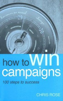 How to Win Campaigns: 100 Steps to Success - Chris Rose