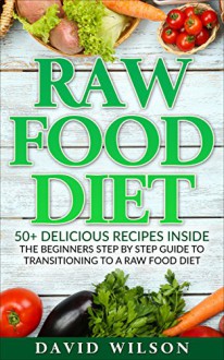 Raw Food Diet: 50+ Raw Food Recipes Inside This Raw Food Cookbook. Raw Food Diet For Beginners In This Step By Step Guide To Successfully Transitioning ... Vegan Cookbook, Vegan Diet, Vegan Recipes) - David Wilson