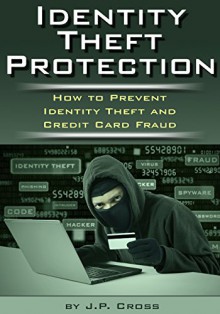 Identity Theft Protection: How to Prevent Identity Theft and Credit Card Fraud - J.P. Cross