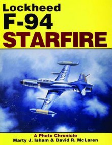 Lockheed F-94 Starfire: A Photo Chronicle - Marty J. Isham, David R. McLaren