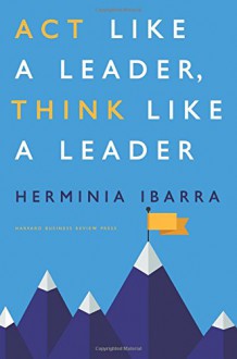 Act Like a Leader, Think Like a Leader - Herminia Ibarra