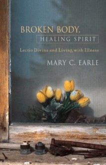 Broken Body, Healing Spirit: Lectio Divina and Living with Illness - Mary C. Earle