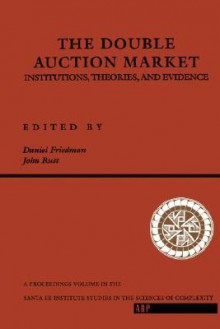 The Double Auction Market: Institutions, Theories, And Evidence - Dan Friedman, Daniel P. Friedman, John Rust