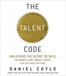 The Talent Code: Unlocking the Secret of Skill in Sports, Art, Music, Math, and Just about Anything - Daniel Coyle