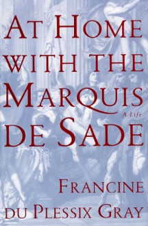 At Home with the Marquis De Sade: A Life - Francine du Plessix Gray