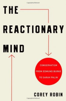 The Reactionary Mind: Conservatism from Edmund Burke to Sarah Palin - Corey Robin
