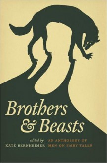 Brothers & Beasts: An Anthology of Men on Fairy Tales - Jack Zipes, Gregory Maguire, Christopher Barzak, Maria Tatar, Eric Kraft, Steve Almond, Robert Coover, Richard Siken, Michael Martone, Kate Bernheimer, David J. Schwartz, Timothy Schaffert, Joshua Beckman, Vijay Seshadri, Ilya Kaminsky, Norman Lock, Willy Vlautin, Michael