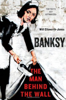 Banksy: The Man Behind the Wall - Will Ellsworth-Jones