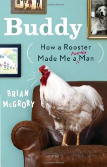 Buddy: How a Rooster Made Me a Family Man - Brian McGrory