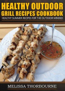 Healthy Outdoor Grill Recipes Cookbook ..... Healthy Summer Recipes For The Outdoor Minded - Melissa Thorbourne