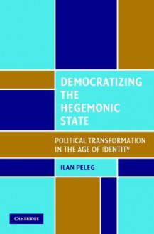 Democratizing the Hegemonic State: Political Transformation in the Age of Identity - Ilan Peleg