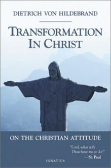 Transformation in Christ: On the Christian Attitude - Dietrich von Hildebrand