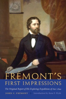 Fremont's First Impressions: The Original Report of His Exploring Expeditions of 1842-1844 - John C. Fremont, Anne F. Hyde