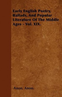 Early English Poetry, Ballads, and Popular Literature of the Middle Ages - Vol. XIX - Anon Anon