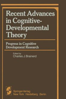 Recent Advances in Cognitive-Developmental Theory: Progress in Cognitive Development Research - Charles J. Brainerd