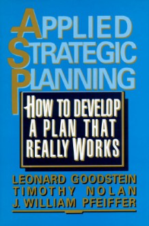 Applied Strategic Planning: How to Develop a Plan That Reallapplied Strategic Planning: How to Develop a Plan That Really Works y Works - Leonard Goodstein, J. William Pfeiffer, Timothy Nolan