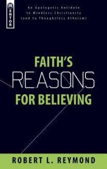 Faith's Reasons for Believing: An Apologetic Antidote to Mindless Christianity - Robert L. Reymond